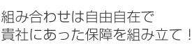 組み合わせは自由自在で貴社にあった保障を組み立て！